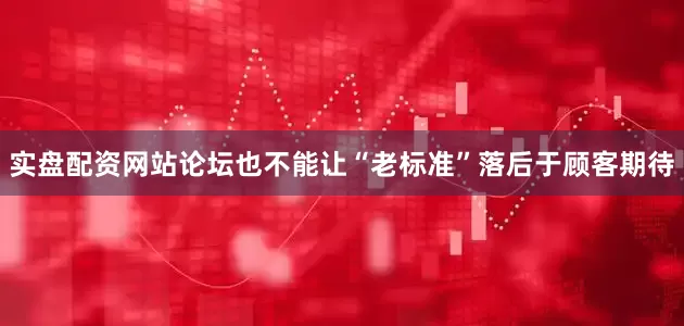 实盘配资网站论坛也不能让“老标准”落后于顾客期待