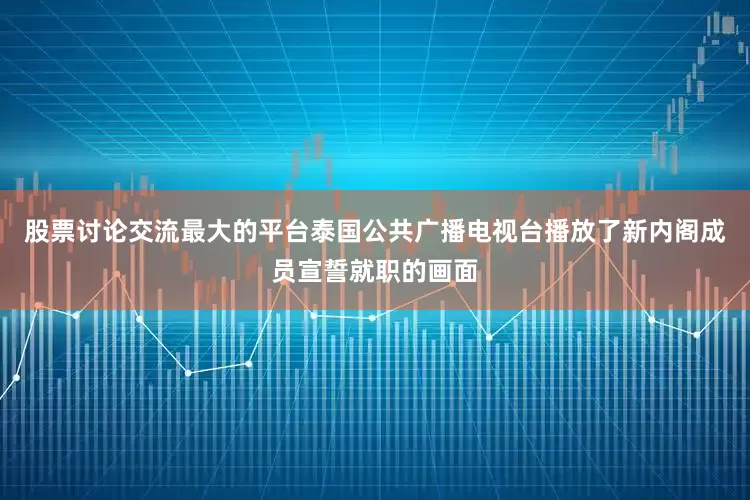 股票讨论交流最大的平台泰国公共广播电视台播放了新内阁成员宣誓就职的画面