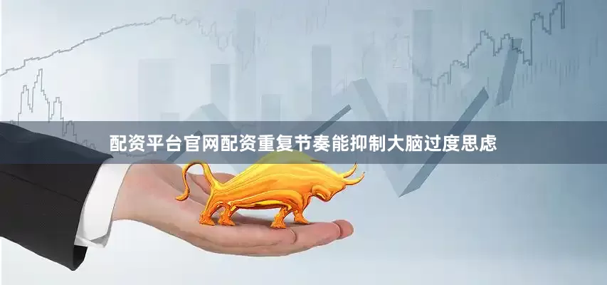 配资平台官网配资重复节奏能抑制大脑过度思虑