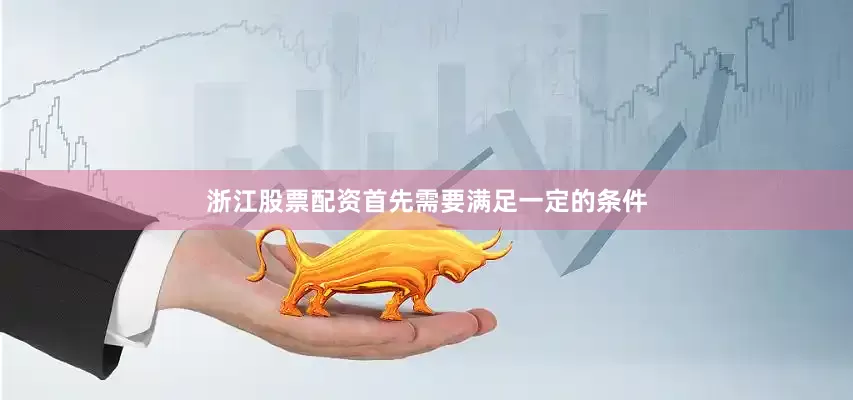 浙江股票配资首先需要满足一定的条件