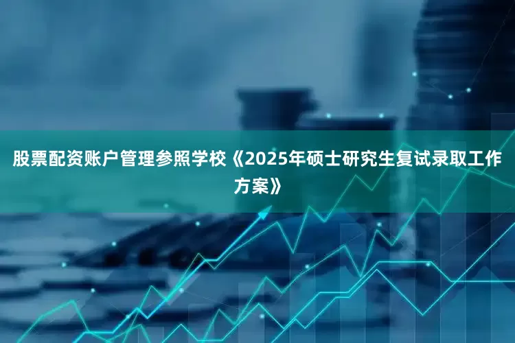 股票配资账户管理参照学校《2025年硕士研究生复试录取工作方案》