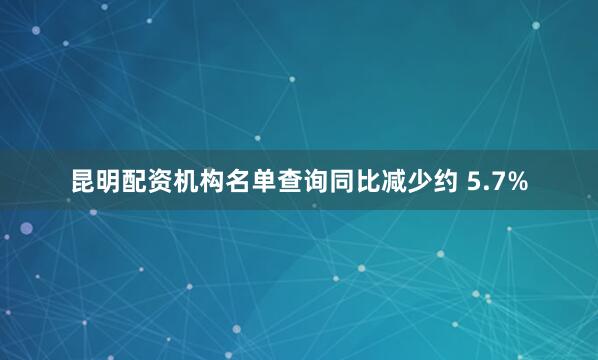 昆明配资机构名单查询同比减少约 5.7%