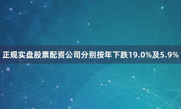 正规实盘股票配资公司分别按年下跌19.0%及5.9%