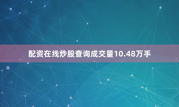配资在线炒股查询成交量10.48万手