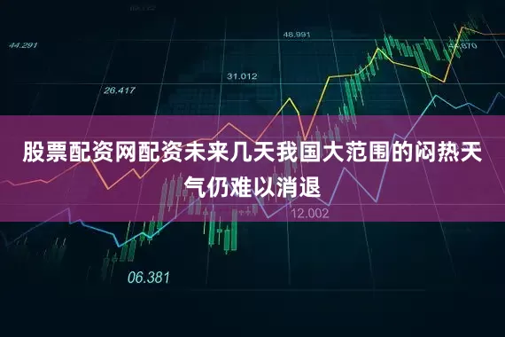 股票配资网配资未来几天我国大范围的闷热天气仍难以消退