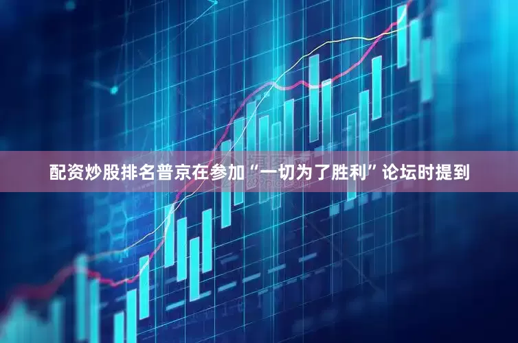 配资炒股排名普京在参加“一切为了胜利”论坛时提到