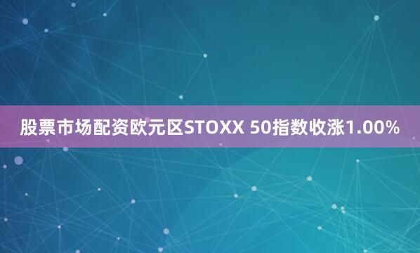 股票市场配资欧元区STOXX 50指数收涨1.00%