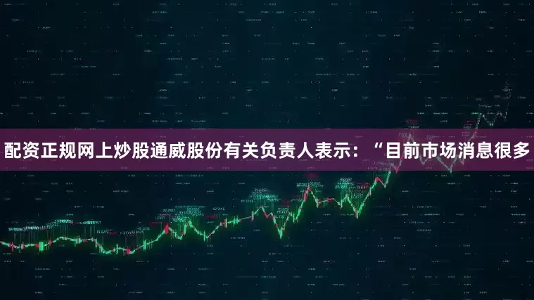 配资正规网上炒股通威股份有关负责人表示：“目前市场消息很多