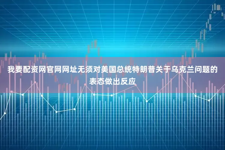我要配资网官网网址无须对美国总统特朗普关于乌克兰问题的表态做出反应