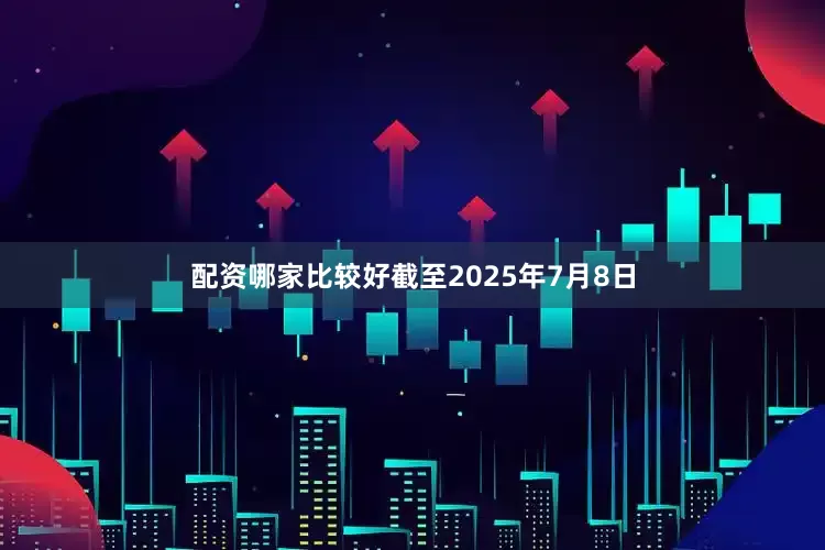 配资哪家比较好截至2025年7月8日