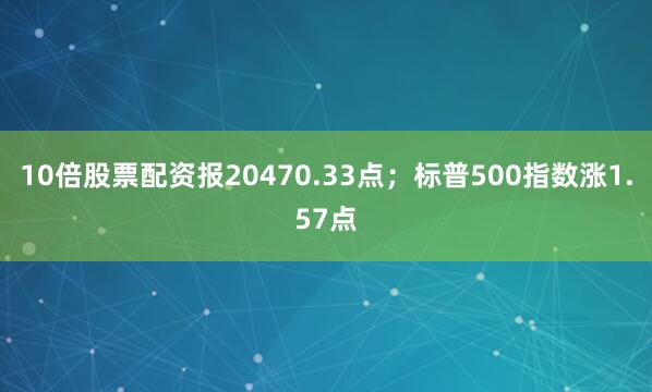 10倍股票配资报20470.33点；标普500指数涨1.57点