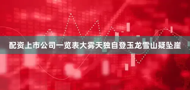 配资上市公司一览表大雾天独自登玉龙雪山疑坠崖
