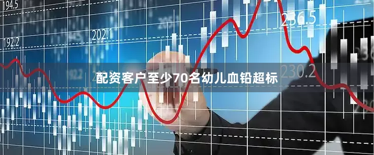 配资客户至少70名幼儿血铅超标