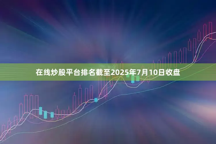 在线炒股平台排名截至2025年7月10日收盘