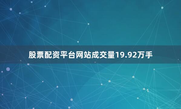 股票配资平台网站成交量19.92万手