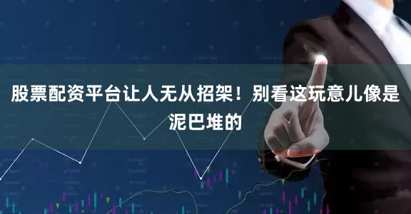 股票配资平台让人无从招架！别看这玩意儿像是泥巴堆的